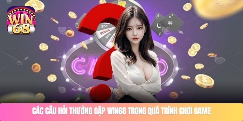Các câu hỏi thường gặp WIN68 trong quá trình chơi game