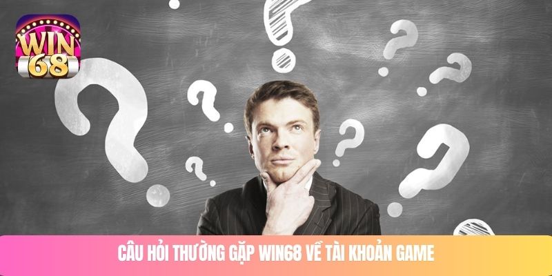 Câu hỏi thường gặp WIN68 về tài khoản game